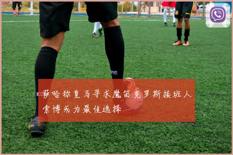 萨哈称皇马寻求魔笛克罗斯接班人索博或为最佳选择