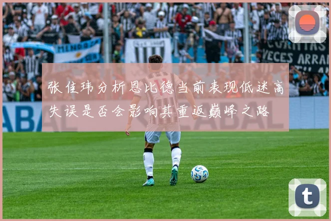 张佳玮分析恩比德当前表现低迷高失误是否会影响其重返巅峰之路