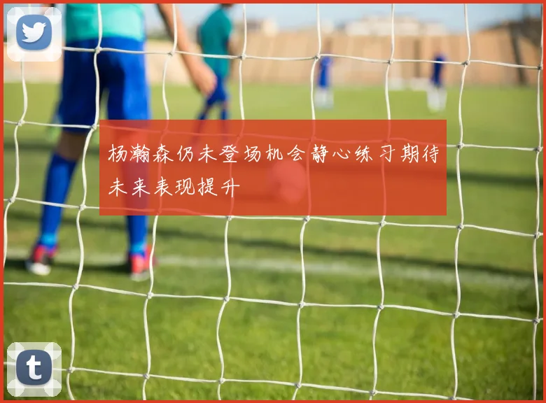 杨瀚森仍未登场机会静心练习期待未来表现提升