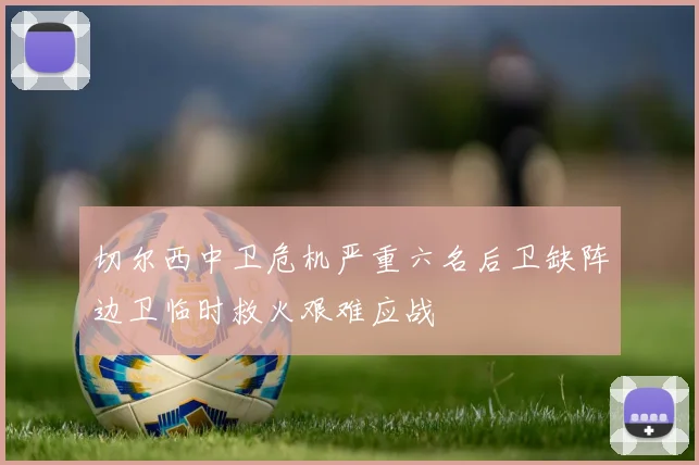 切尔西中卫危机严重六名后卫缺阵边卫临时救火艰难应战