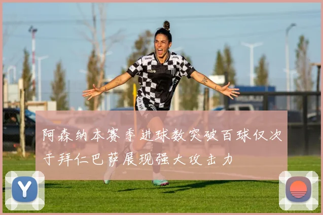 阿森纳本赛季进球数突破百球仅次于拜仁巴萨展现强大攻击力