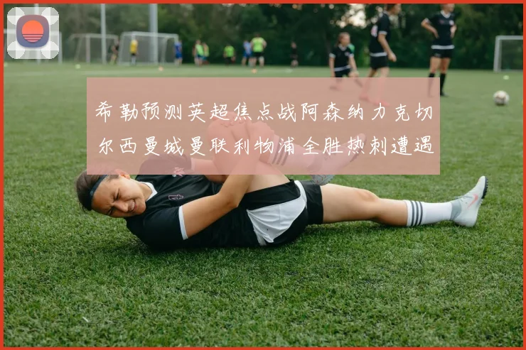 希勒预测英超焦点战阿森纳力克切尔西曼城曼联利物浦全胜热刺遭遇失利
