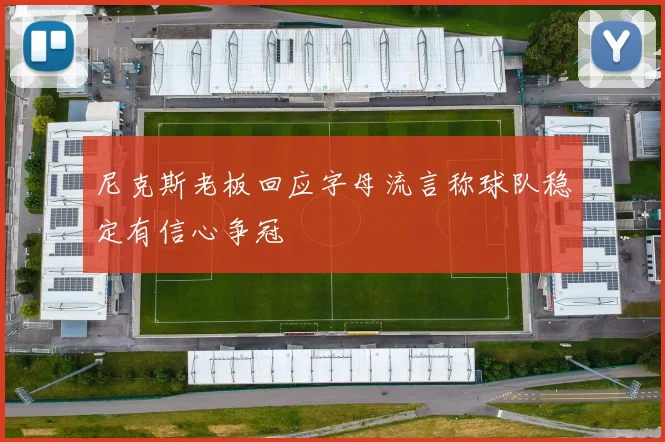 尼克斯老板回应字母流言称球队稳定有信心争冠
