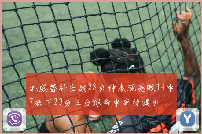 扎威替补出战28分钟表现亮眼14中7砍下23分三分球命中率待提升