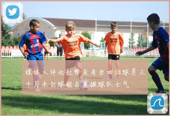 媒体人评论杜锋麦考尔回归球员三个月未打球能否重振球队士气