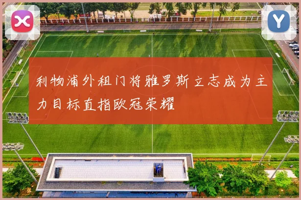 利物浦外租门将雅罗斯立志成为主力目标直指欧冠荣耀