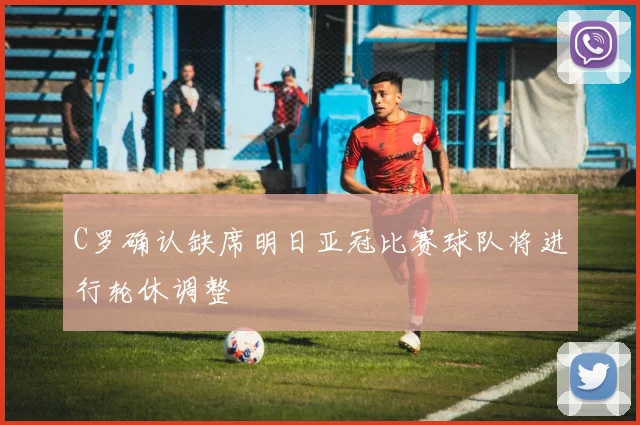 C罗确认缺席明日亚冠比赛球队将进行轮休调整