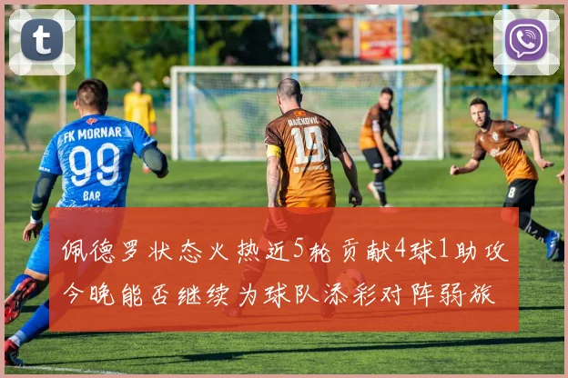 佩德罗状态火热近5轮贡献4球1助攻今晚能否继续为球队添彩对阵弱旅挑战