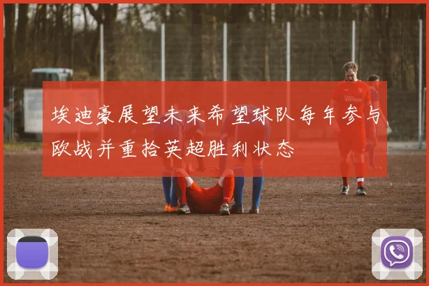 埃迪豪展望未来希望球队每年参与欧战并重拾英超胜利状态
