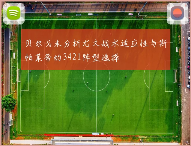 贝尔戈米分析尤文战术适应性与斯帕莱蒂的3421阵型选择