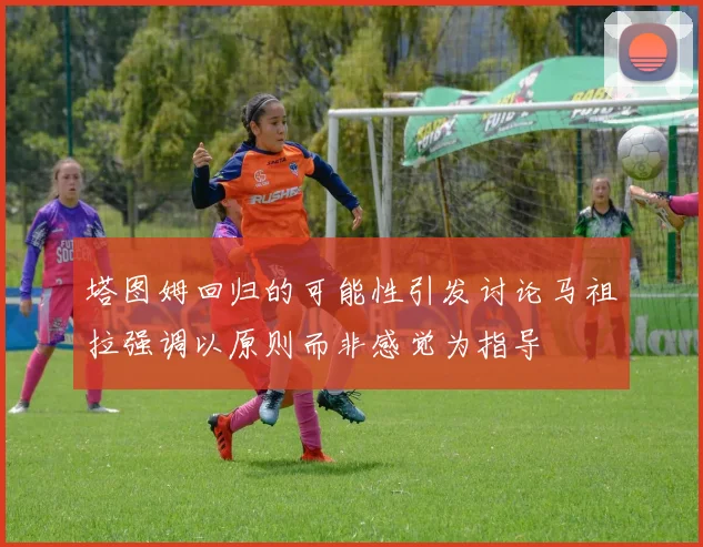 塔图姆回归的可能性引发讨论马祖拉强调以原则而非感觉为指导
