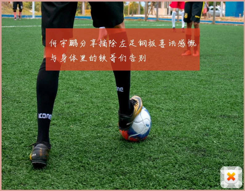 何宇鹏分享摘除左足钢板喜讯感慨与身体里的铁哥们告别