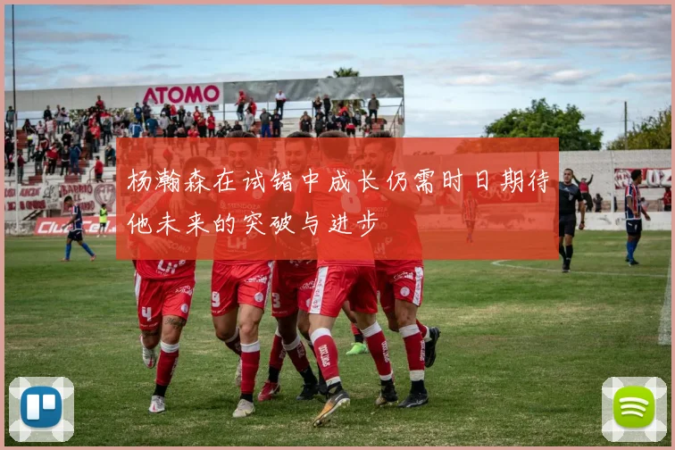 杨瀚森在试错中成长仍需时日期待他未来的突破与进步