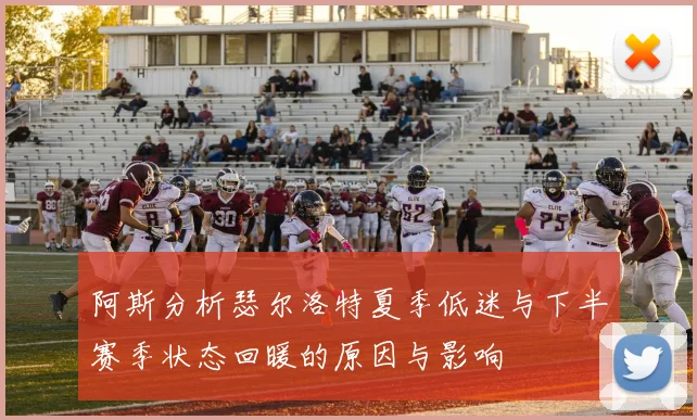 阿斯分析瑟尔洛特夏季低迷与下半赛季状态回暖的原因与影响