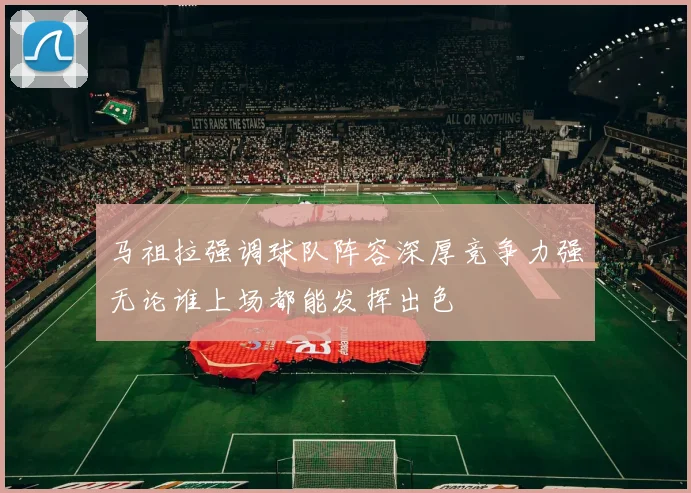 马祖拉强调球队阵容深厚竞争力强无论谁上场都能发挥出色