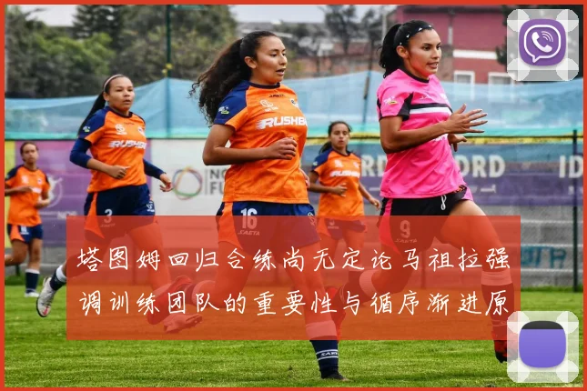 塔图姆回归合练尚无定论马祖拉强调训练团队的重要性与循序渐进原则