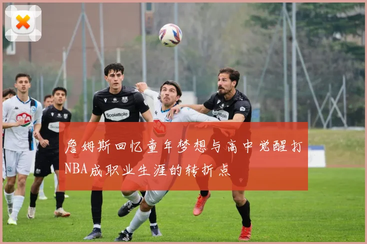 詹姆斯回忆童年梦想与高中觉醒打NBA成职业生涯的转折点