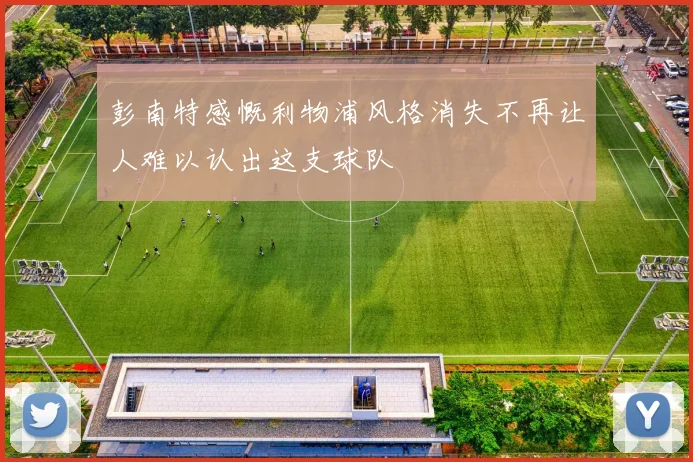彭南特感慨利物浦风格消失不再让人难以认出这支球队
