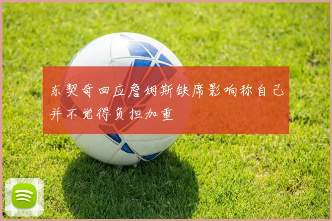 东契奇回应詹姆斯缺席影响称自己并不觉得负担加重