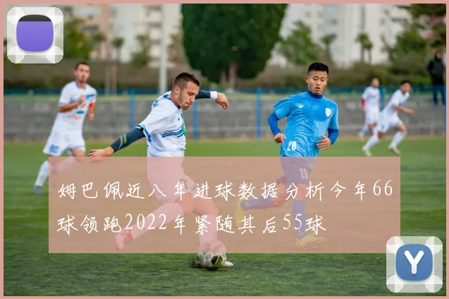姆巴佩近八年进球数据分析今年66球领跑2022年紧随其后55球
