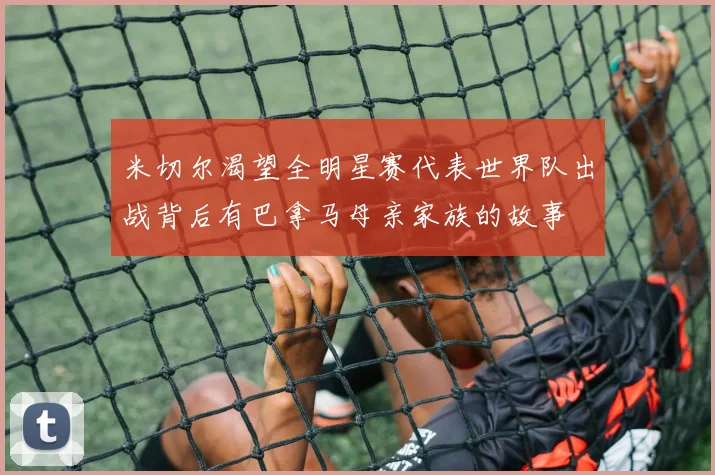 米切尔渴望全明星赛代表世界队出战背后有巴拿马母亲家族的故事
